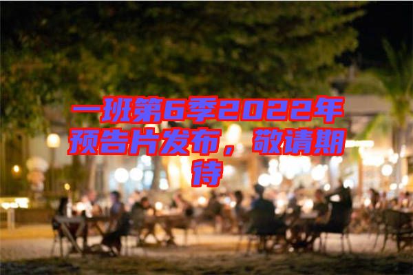 一班第6季2022年預(yù)告片發(fā)布，敬請(qǐng)期待