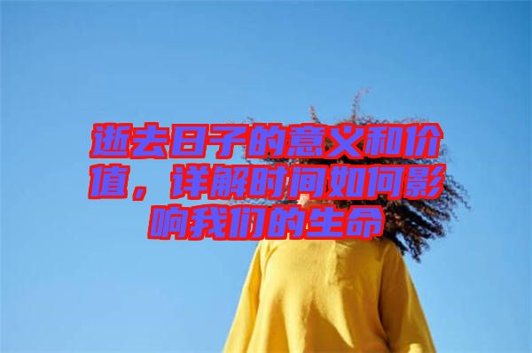 逝去日子的意義和價(jià)值，詳解時(shí)間如何影響我們的生命