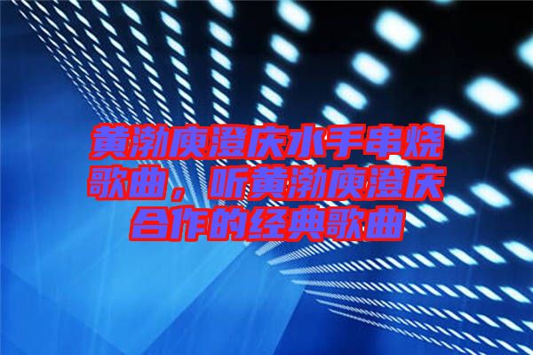 黃渤庾澄慶水手串燒歌曲，聽黃渤庾澄慶合作的經(jīng)典歌曲