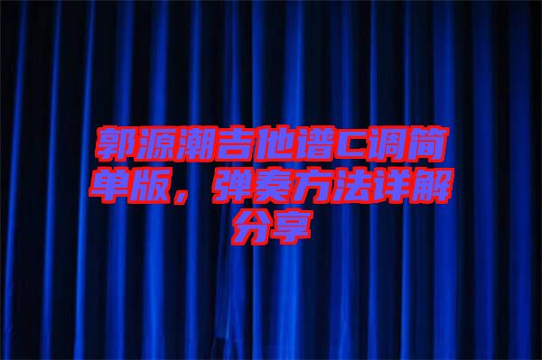 郭源潮吉他譜C調簡單版，彈奏方法詳解分享