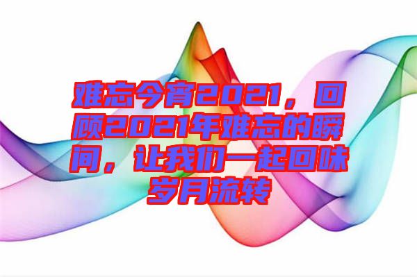 難忘今宵2021，回顧2021年難忘的瞬間，讓我們一起回味歲月流轉(zhuǎn)