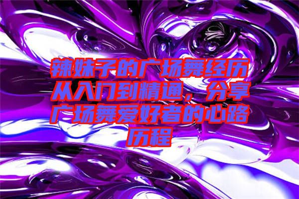 辣妹子的廣場(chǎng)舞經(jīng)歷從入門(mén)到精通，分享廣場(chǎng)舞愛(ài)好者的心路歷程