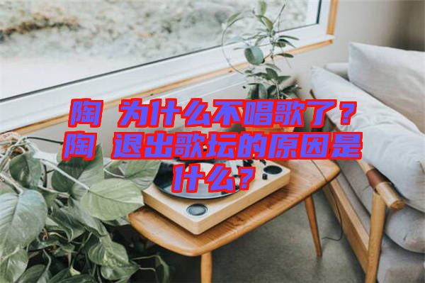 陶喆為什么不唱歌了？陶喆退出歌壇的原因是什么？