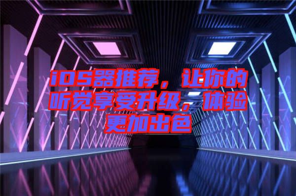 iOS器推薦，讓你的聽覺享受升級，體驗(yàn)更加出色
