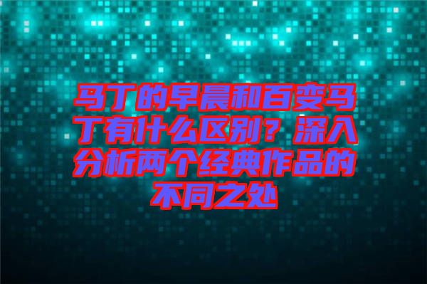 馬丁的早晨和百變馬丁有什么區(qū)別？深入分析兩個(gè)經(jīng)典作品的不同之處