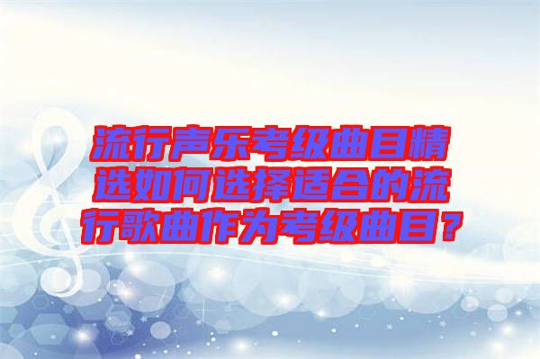流行聲樂考級曲目精選如何選擇適合的流行歌曲作為考級曲目？