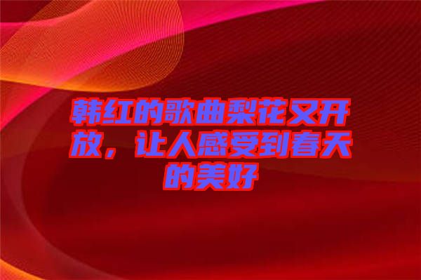韓紅的歌曲梨花又開(kāi)放，讓人感受到春天的美好