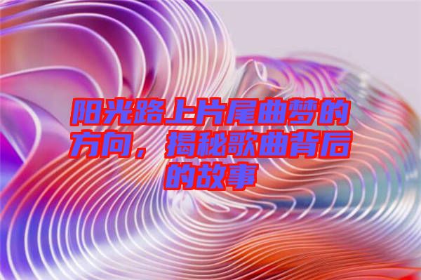 陽光路上片尾曲夢的方向，揭秘歌曲背后的故事