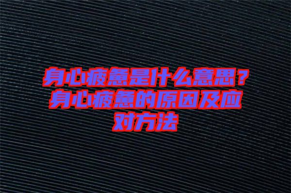 身心疲憊是什么意思？身心疲憊的原因及應(yīng)對方法