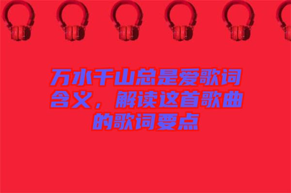 萬水千山總是愛歌詞含義，解讀這首歌曲的歌詞要點(diǎn)