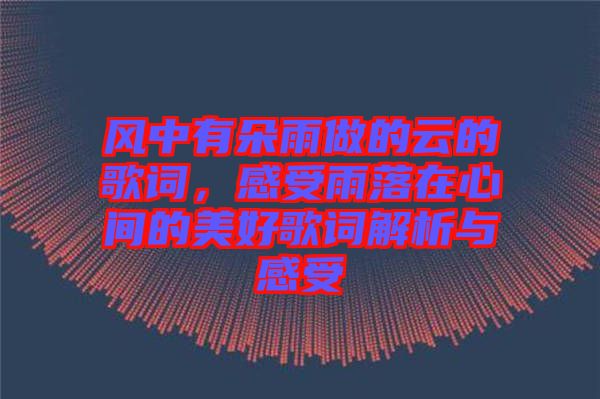 風(fēng)中有朵雨做的云的歌詞，感受雨落在心間的美好歌詞解析與感受