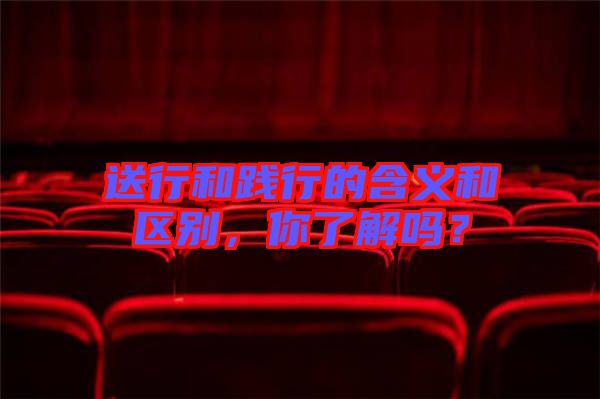 送行和踐行的含義和區(qū)別，你了解嗎？