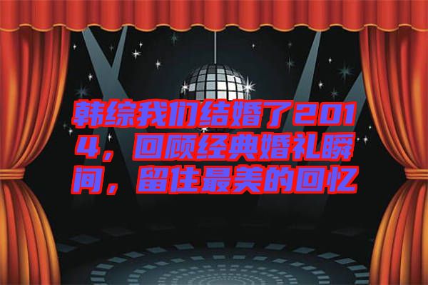 韓綜我們結(jié)婚了2014，回顧經(jīng)典婚禮瞬間，留住最美的回憶