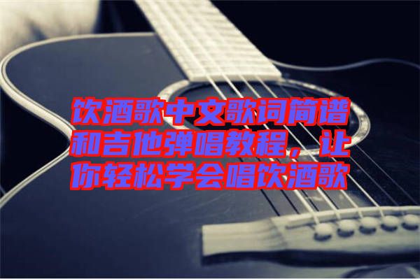 飲酒歌中文歌詞簡譜和吉他彈唱教程，讓你輕松學會唱飲酒歌