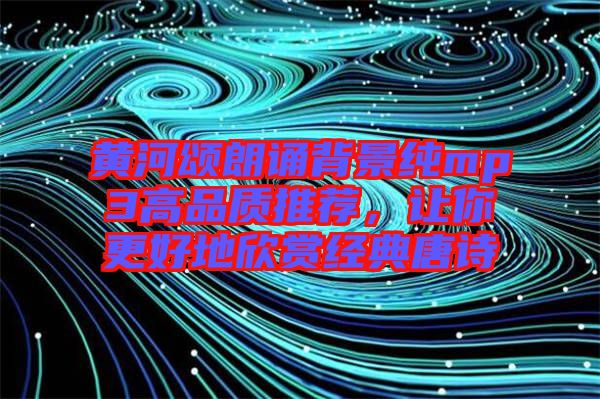 黃河頌朗誦背景純mp3高品質(zhì)推薦，讓你更好地欣賞經(jīng)典唐詩