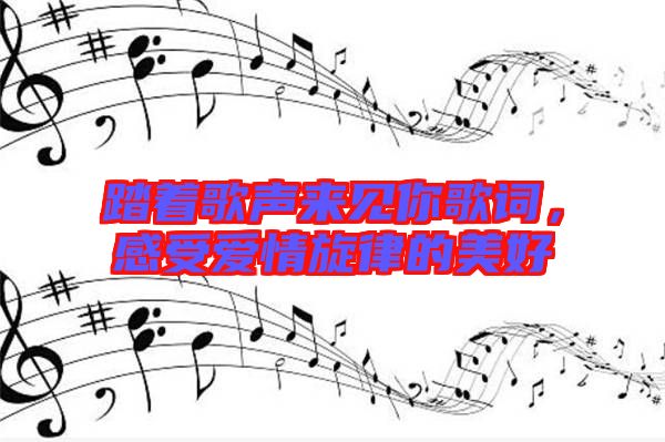 踏著歌聲來見你歌詞，感受愛情旋律的美好