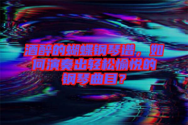 酒醉的蝴蝶鋼琴譜，如何演奏出輕松愉悅的鋼琴曲目？