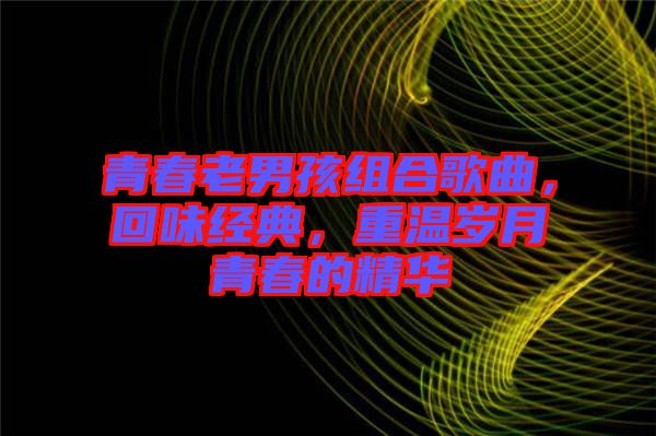 青春老男孩組合歌曲，回味經(jīng)典，重溫歲月青春的精華