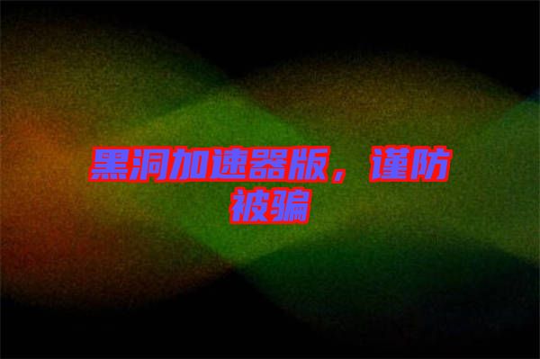 黑洞加速器版，謹(jǐn)防被騙