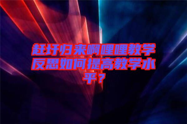 趕圩歸來啊哩哩教學(xué)反思如何提高教學(xué)水平？