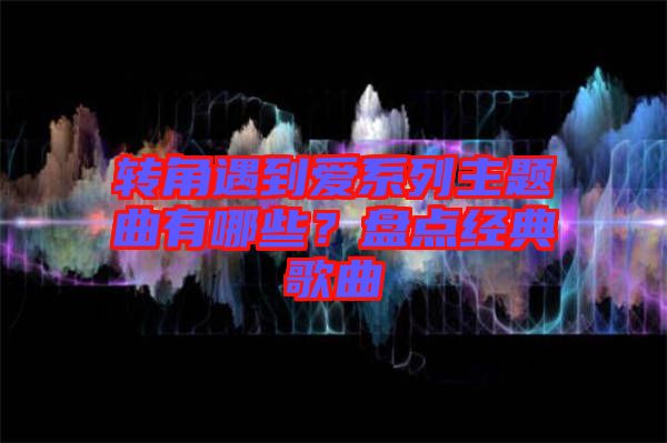 轉(zhuǎn)角遇到愛(ài)系列主題曲有哪些？盤點(diǎn)經(jīng)典歌曲
