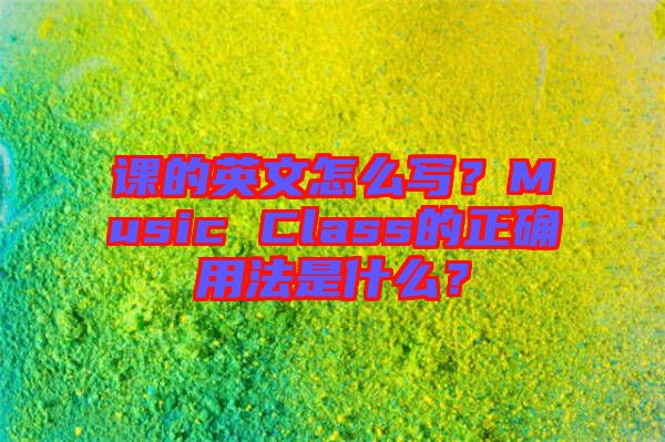 課的英文怎么寫？Music Class的正確用法是什么？