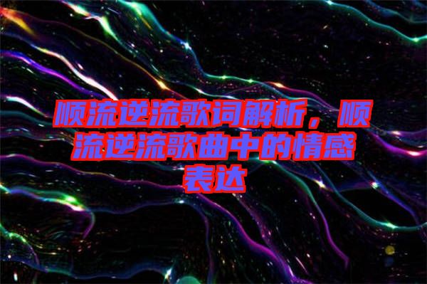 順流逆流歌詞解析，順流逆流歌曲中的情感表達(dá)