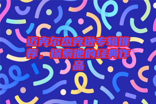 邁克爾杰克遜專(zhuān)輯推薦，探索他的經(jīng)典作品
