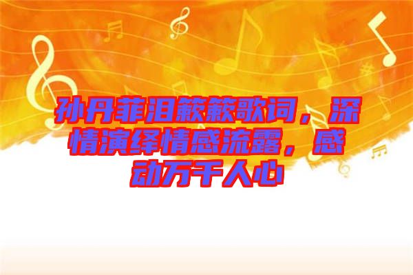 孫丹菲淚簌簌歌詞，深情演繹情感流露，感動(dòng)萬(wàn)千人心