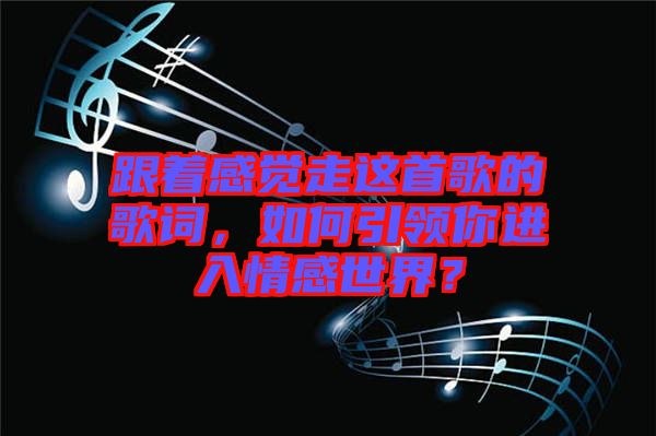 跟著感覺走這首歌的歌詞，如何引領(lǐng)你進入情感世界？