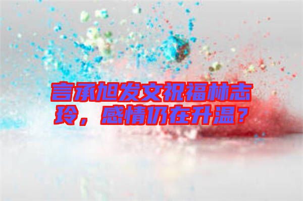 言承旭發(fā)文祝福林志玲，感情仍在升溫？