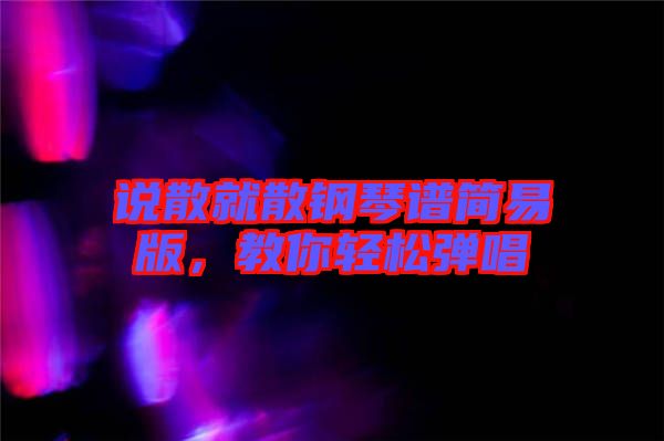說散就散鋼琴譜簡(jiǎn)易版，教你輕松彈唱