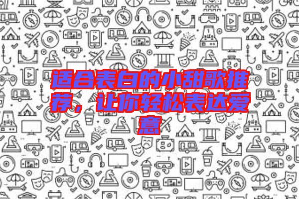 適合表白的小甜歌推薦，讓你輕松表達(dá)愛意