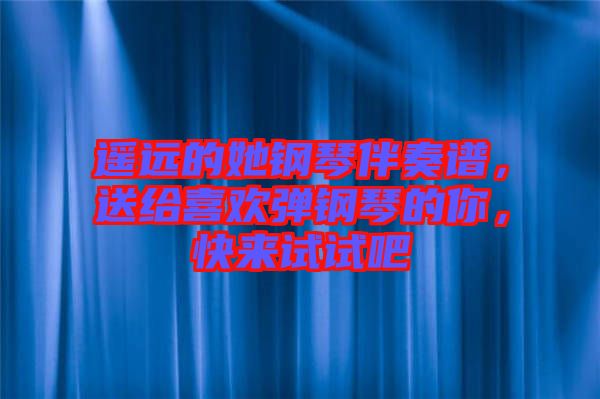 遙遠的她鋼琴伴奏譜，送給喜歡彈鋼琴的你，快來試試吧