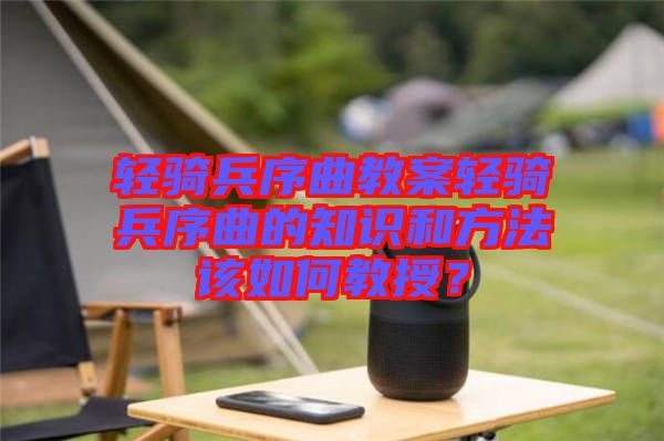 輕騎兵序曲教案輕騎兵序曲的知識(shí)和方法該如何教授？