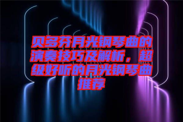 貝多芬月光鋼琴曲的演奏技巧及解析，超級(jí)好聽的月光鋼琴曲推薦