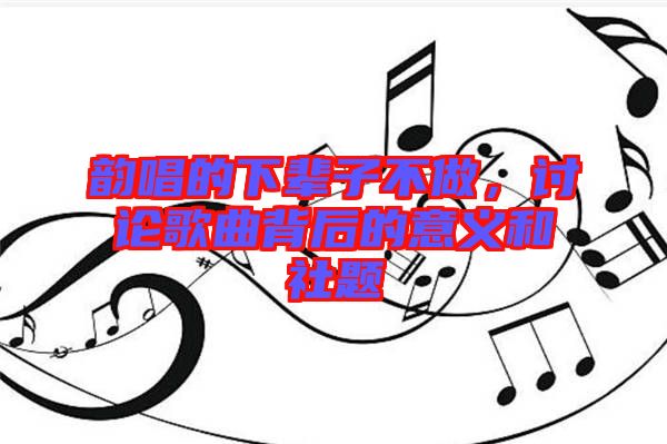 韻唱的下輩子不做，討論歌曲背后的意義和社題