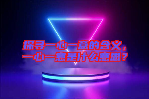 探尋一心一意的含義，一心一意是什么意思？