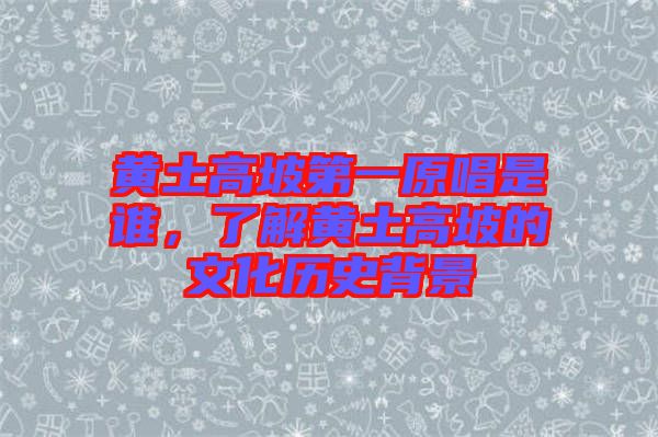 黃土高坡第一原唱是誰，了解黃土高坡的文化歷史背景