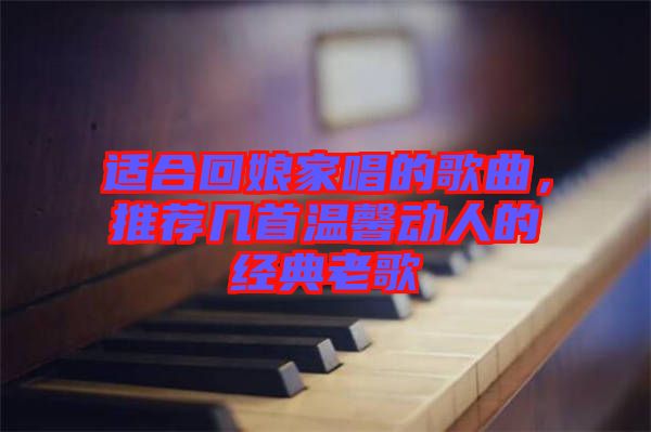 適合回娘家唱的歌曲，推薦幾首溫馨動(dòng)人的經(jīng)典老歌