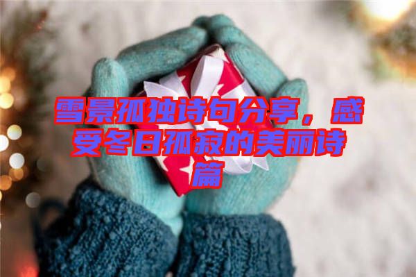 雪景孤獨詩句分享，感受冬日孤寂的美麗詩篇
