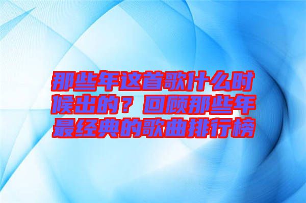 那些年這首歌什么時(shí)候出的？回顧那些年最經(jīng)典的歌曲排行榜
