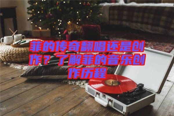 菲的傳奇翻唱還是創(chuàng)作？了解菲的音樂創(chuàng)作歷程