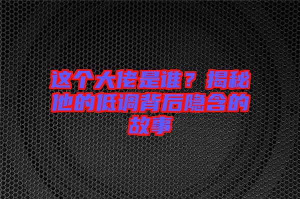 這個(gè)大佬是誰？揭秘他的低調(diào)背后隱含的故事