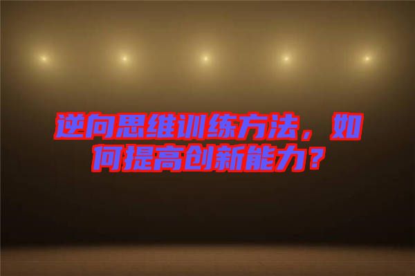 逆向思維訓(xùn)練方法，如何提高創(chuàng)新能力？