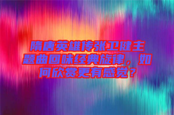 隋唐英雄傳張衛(wèi)健主題曲回味經(jīng)典旋律，如何欣賞更有感覺？