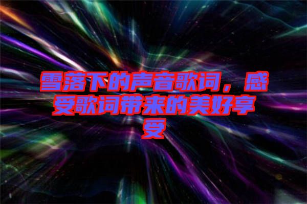 雪落下的聲音歌詞，感受歌詞帶來的美好享受