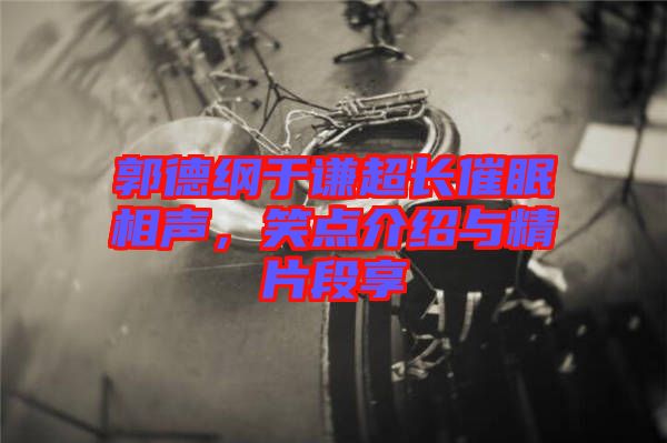 郭德綱于謙超長催眠相聲，笑點介紹與精片段享