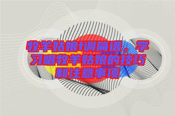 牧羊姑娘f調(diào)簡(jiǎn)譜，學(xué)習(xí)唱牧羊姑娘的技巧和注意事項(xiàng)