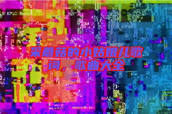 采蘑菇的小姑娘兒歌詞，歌曲大全